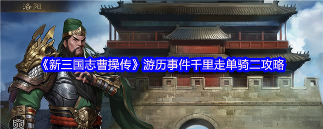 《新三国志曹操传》千里走单骑二全攻略：游历事件详解与技巧分享