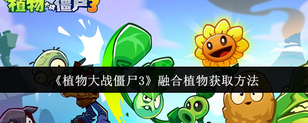《植物大战僵尸3》获取植物融合的最佳技巧与方法